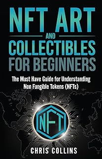 NFT Art and Collectibles for Beginners: The Must Have Guide for Understanding Non Fungible Tokens (NFTs)